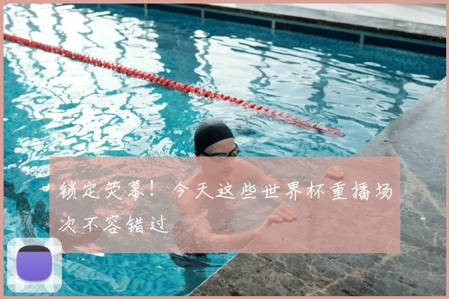 锁定荧幕!今天这些世界杯重播场次不容错过