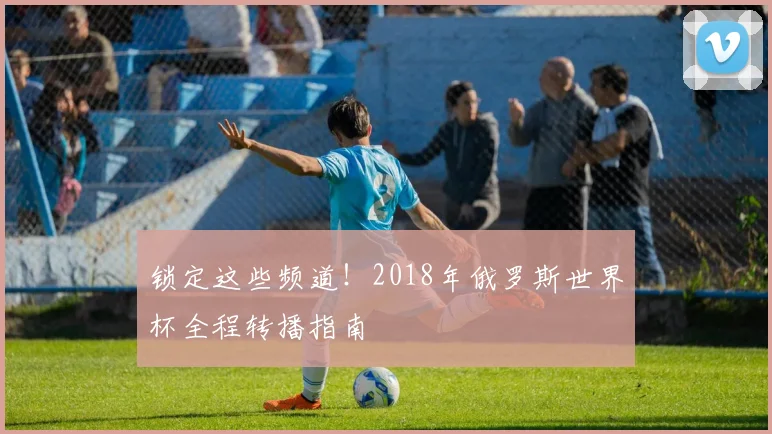 锁定这些频道！2018年俄罗斯世界杯全程转播指南