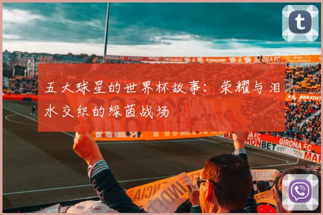 五大球星的世界杯故事:荣耀与泪水交织的绿茵战场
