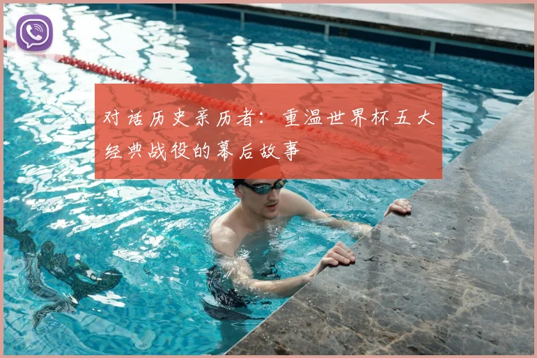 对话历史亲历者:重温世界杯五大经典战役的幕后故事