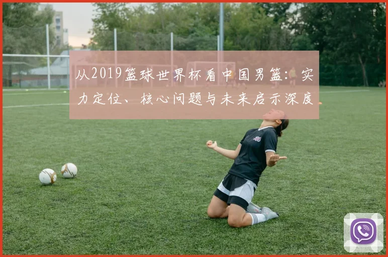 从2019篮球世界杯看中国男篮：实力定位、核心问题与未来启示深度分析