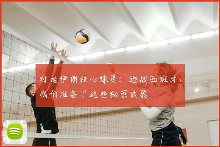 对话伊朗核心球员：迎战西班牙，我们准备了这些秘密武器