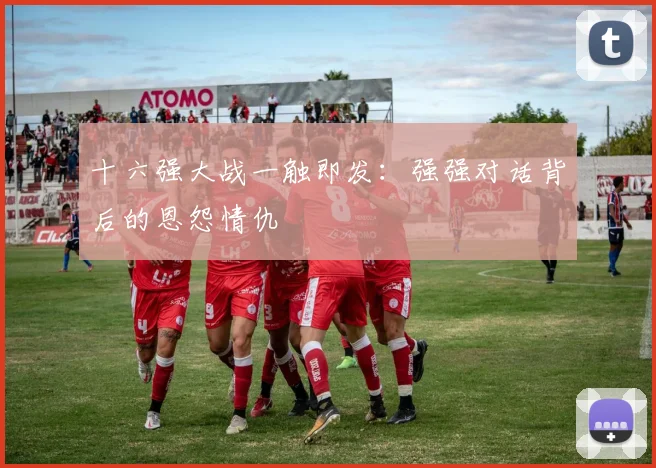 十六强大战一触即发:强强对话背后的恩怨情仇