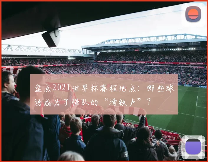 盘点2021世界杯赛程地点:哪些球场成为了强队的“滑铁卢”?