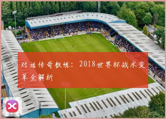 对话传奇教练:2018世界杯战术变革全解析