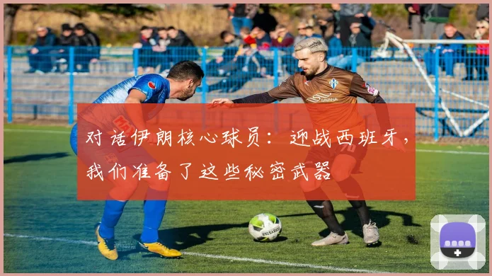 对话伊朗核心球员：迎战西班牙，我们准备了这些秘密武器