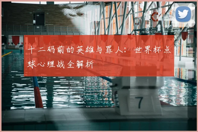 十二码前的英雄与罪人：世界杯点球心理战全解析