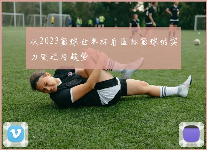 从2023篮球世界杯看国际篮球的实力变迁与趋势
