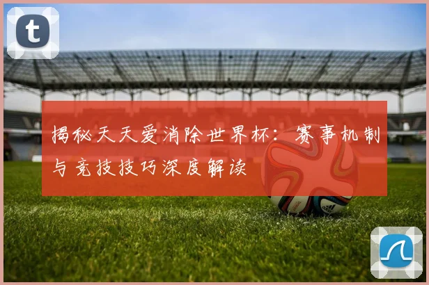 揭秘天天爱消除世界杯:赛事机制与竞技技巧深度解读