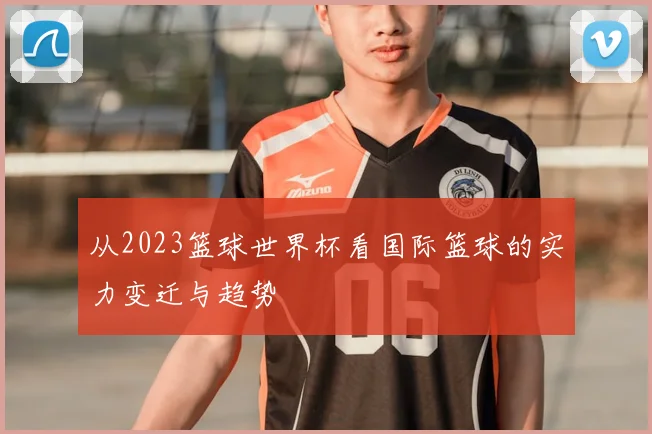 从2023篮球世界杯看国际篮球的实力变迁与趋势