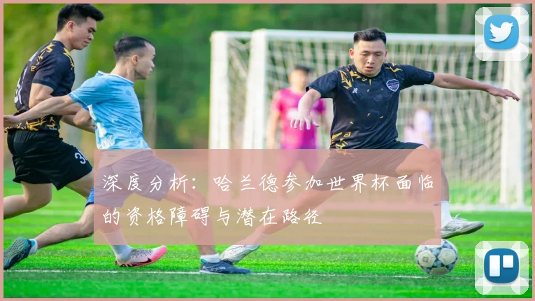 深度分析：哈兰德参加世界杯面临的资格障碍与潜在路径