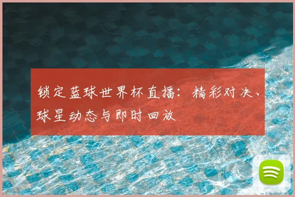 锁定蓝球世界杯直播：精彩对决、球星动态与即时回放