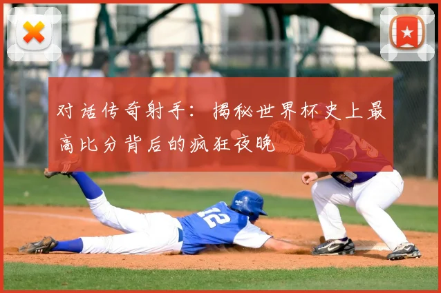 对话传奇射手：揭秘世界杯史上最高比分背后的疯狂夜晚