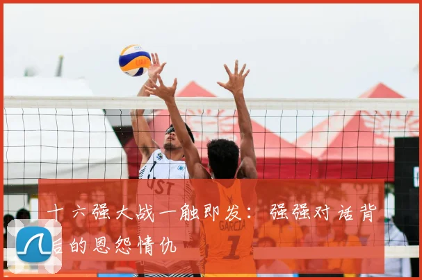 十六强大战一触即发:强强对话背后的恩怨情仇
