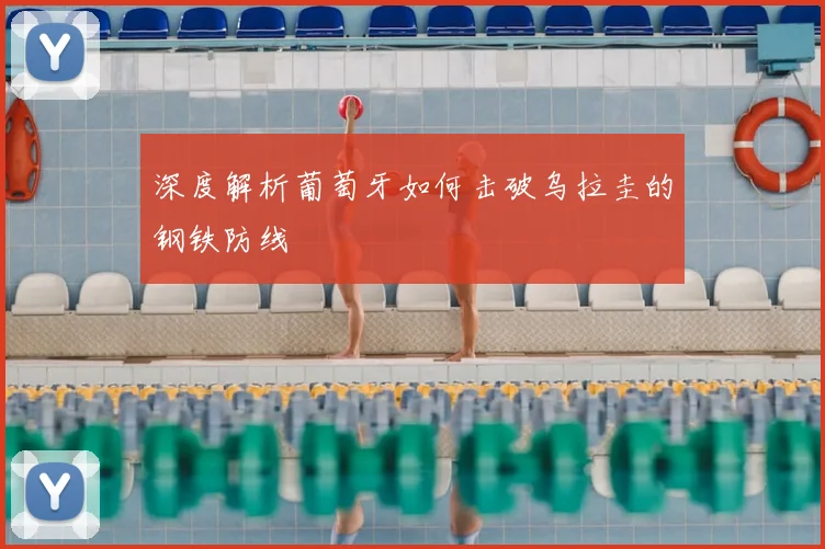 深度解析葡萄牙如何击破乌拉圭的钢铁防线