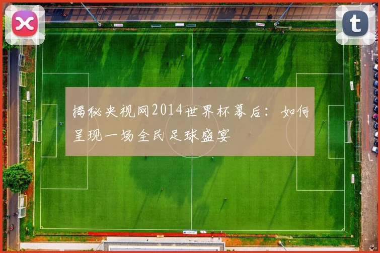 揭秘央视网2014世界杯幕后：如何呈现一场全民足球盛宴