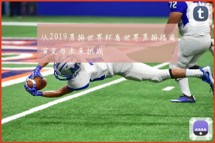 从2019男排世界杯看世界男排格局演变与未来挑战
