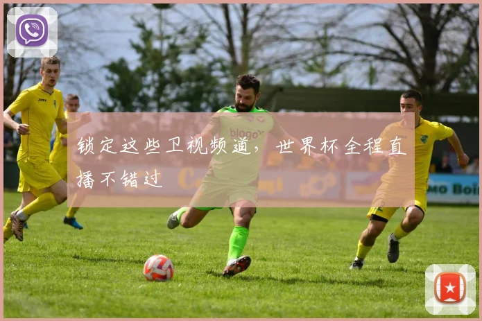 锁定这些卫视频道，世界杯全程直播不错过
