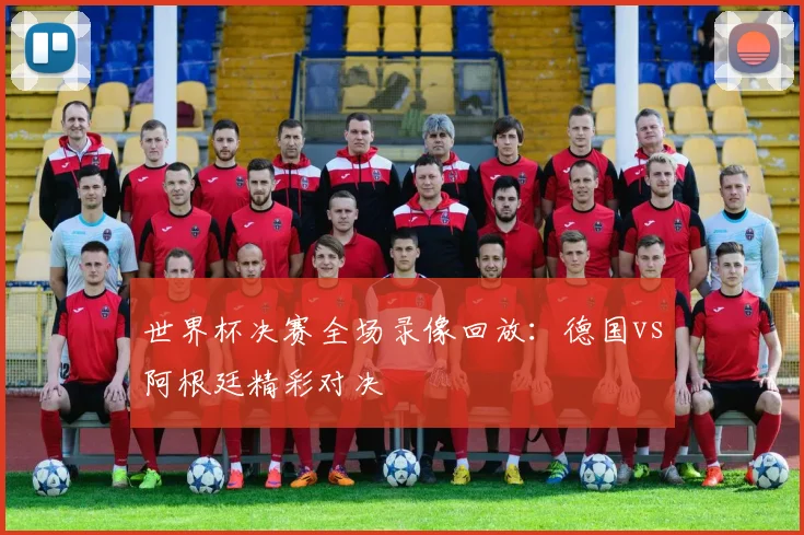 世界杯决赛全场录像回放:德国vs阿根廷精彩对决