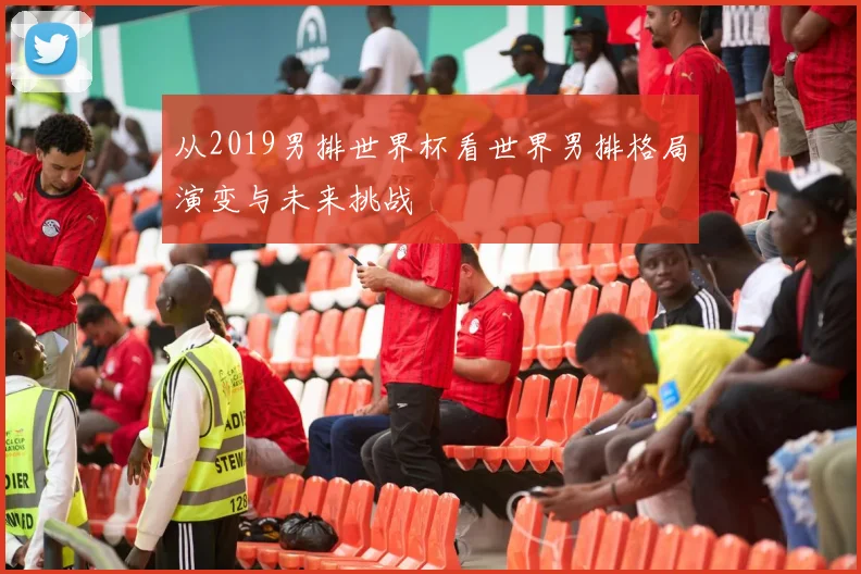 从2019男排世界杯看世界男排格局演变与未来挑战