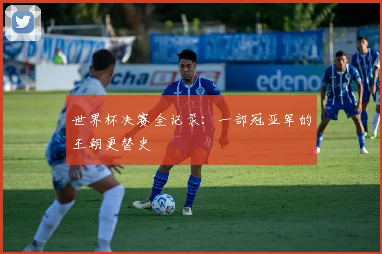 世界杯决赛全记录:一部冠亚军的王朝更替史