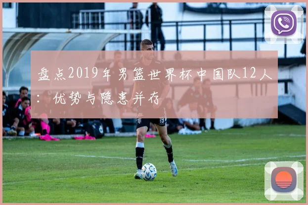 盘点2019年男篮世界杯中国队12人:优势与隐患并存