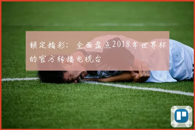 锁定精彩：全面盘点2018年世界杯的官方转播电视台