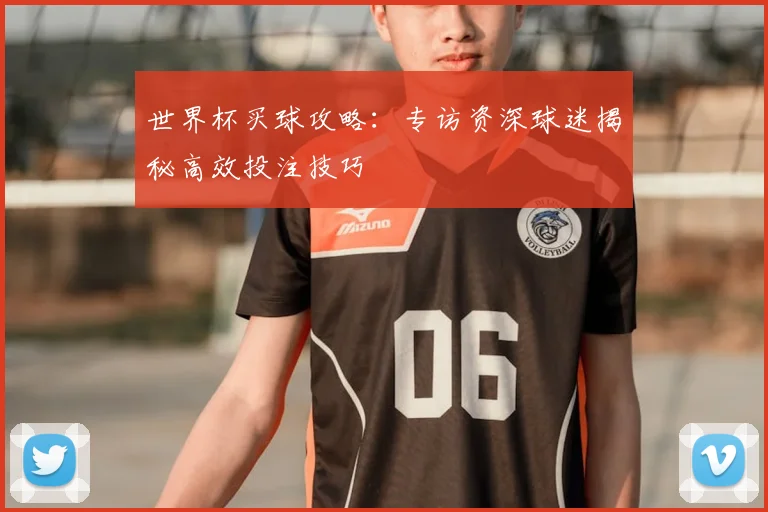世界杯买球攻略:专访资深球迷揭秘高效投注技巧