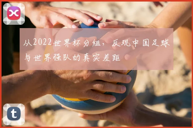 从2022世界杯分组，反观中国足球与世界强队的真实差距