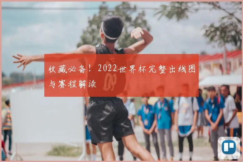 收藏必备！2022世界杯完整出线图与赛程解读