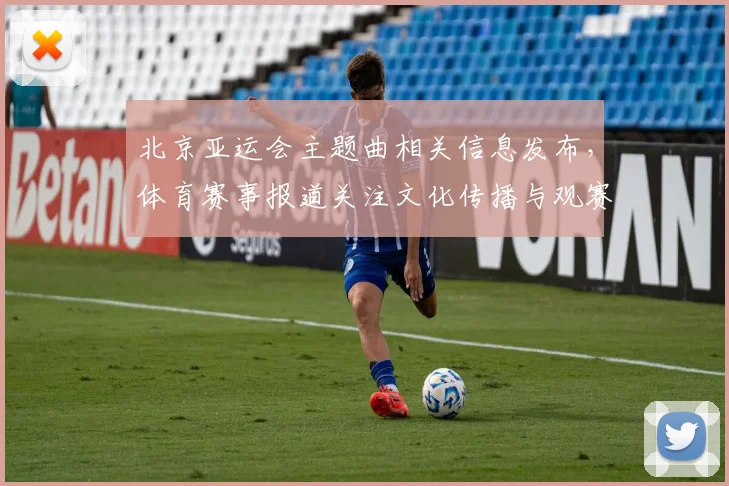 北京亚运会主题曲相关信息发布，体育赛事报道关注文化传播与观赛体验
