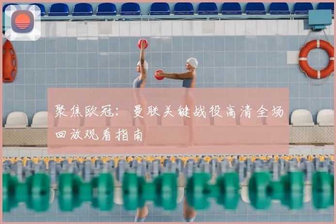 聚焦欧冠：曼联关键战役高清全场回放观看指南