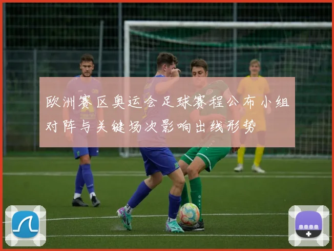 欧洲赛区奥运会足球赛程公布小组对阵与关键场次影响出线形势