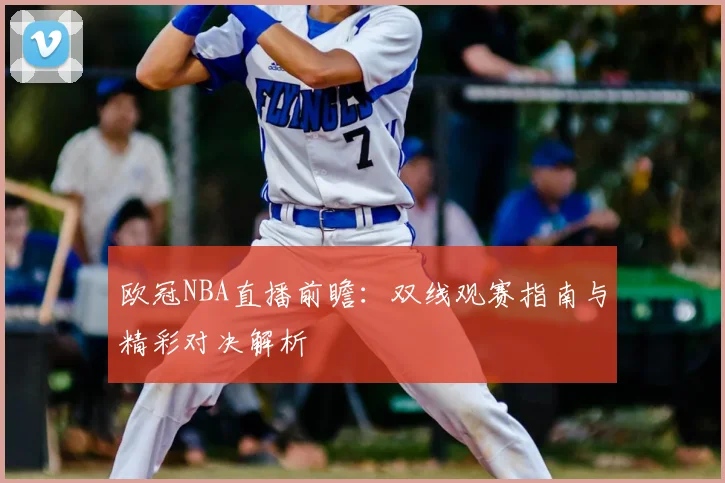 欧冠NBA直播前瞻：双线观赛指南与精彩对决解析