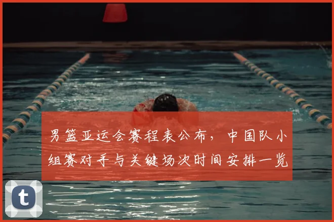 男篮亚运会赛程表公布，中国队小组赛对手与关键场次时间安排一览