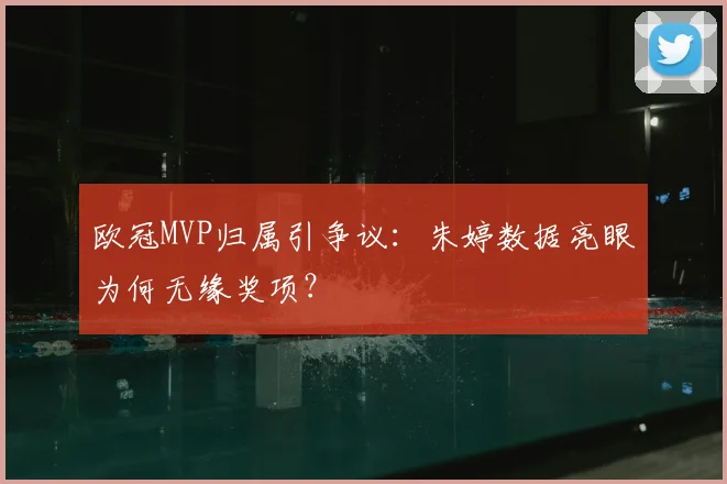 欧冠MVP归属引争议：朱婷数据亮眼为何无缘奖项？