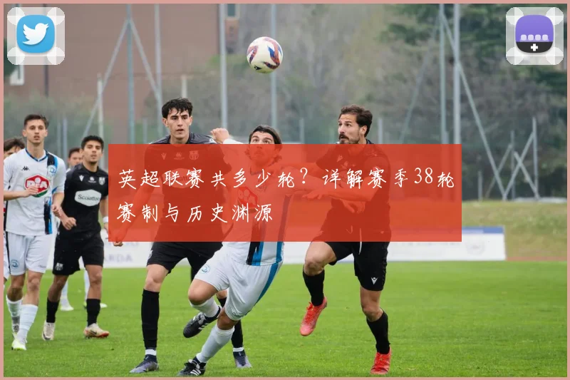 英超联赛共多少轮？详解赛季38轮赛制与历史渊源