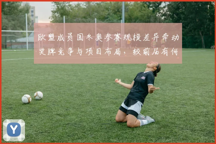 欧盟成员国冬奥参赛规模差异牵动奖牌竞争与项目布局，较前届有何变化