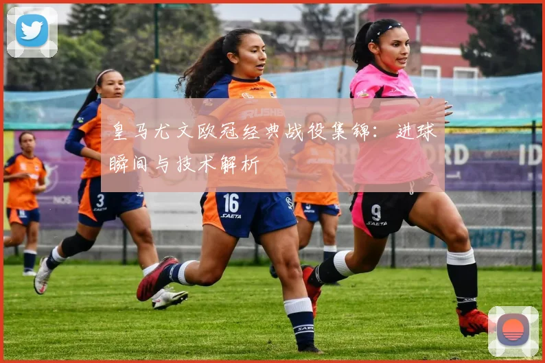 皇马尤文欧冠经典战役集锦：进球瞬间与技术解析