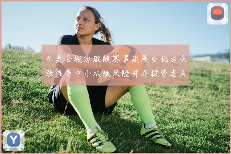 冬奥会概念股随赛事进展分化龙头涨幅与中小板块风险并存投资者关注