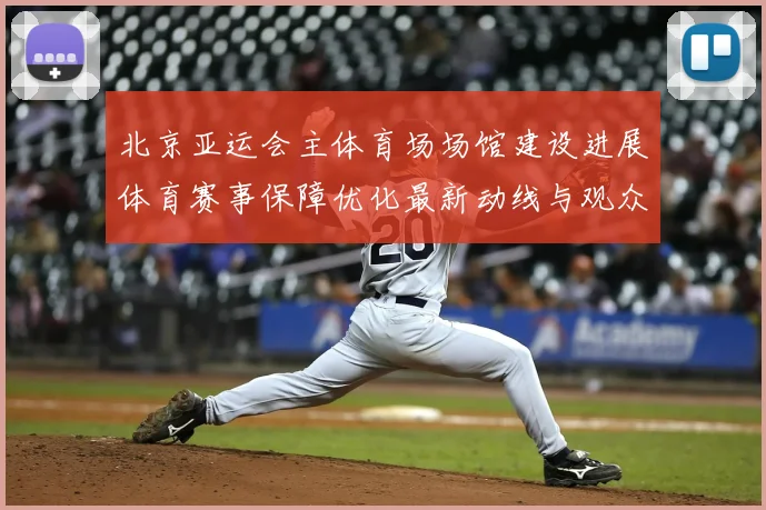 北京亚运会主体育场场馆建设进展体育赛事保障优化最新动线与观众服务方案