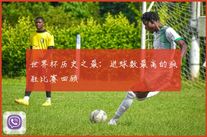 世界杯历史之最：进球数最高的疯狂比赛回顾