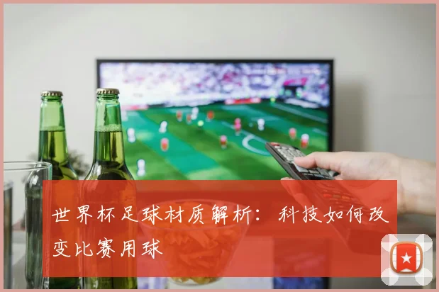 世界杯足球材质解析：科技如何改变比赛用球